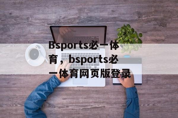 Bsports必一体育，bsports必一体育网页版登录