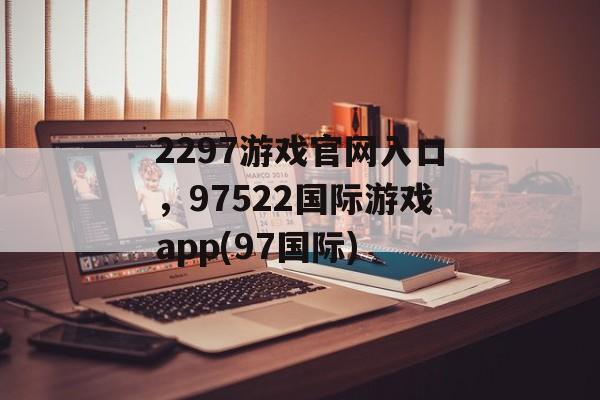 2297游戏官网入口，97522国际游戏app(97国际)