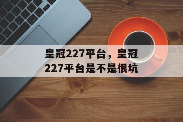 皇冠227平台，皇冠227平台是不是很坑