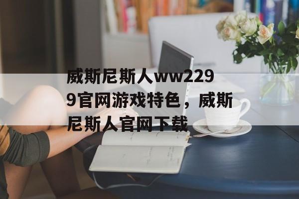 威斯尼斯人ww2299官网游戏特色，威斯尼斯人官网下载