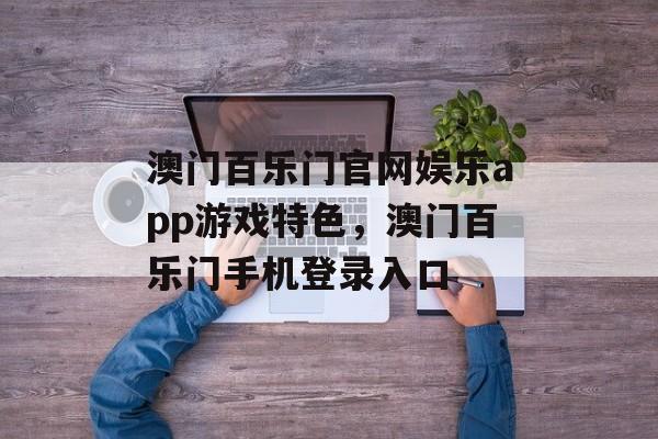 澳门百乐门官网娱乐app游戏特色，澳门百乐门手机登录入口