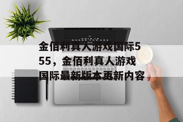 金佰利真人游戏国际555，金佰利真人游戏国际最新版本更新内容