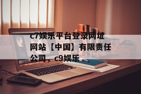 c7娱乐平台登录网址网站【中国】有限责任公司，c9娱乐