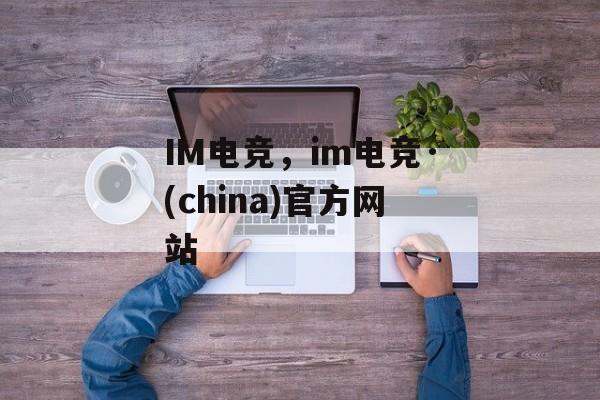 IM电竞，im电竞·(china)官方网站